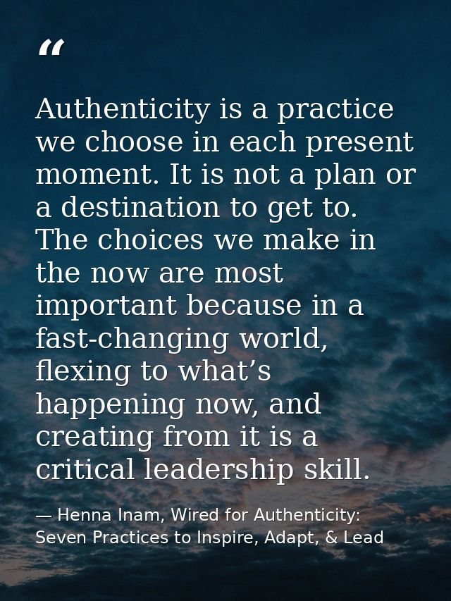 Authenticity is a practice we choose in each present moment. It is not a plan or a destination to get to. The choices we — Henna Inam, Wired for Authenticity: Seven Practices to Inspire, Adapt, & Lead