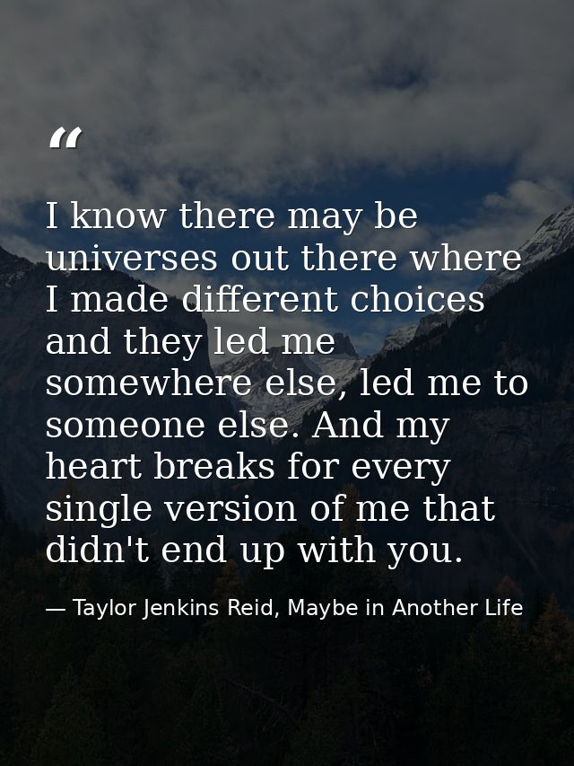 I know there may be universes out there where I made different choices and they led me somewhere else, led me to someone — Taylor Jenkins Reid, Maybe in Another Life