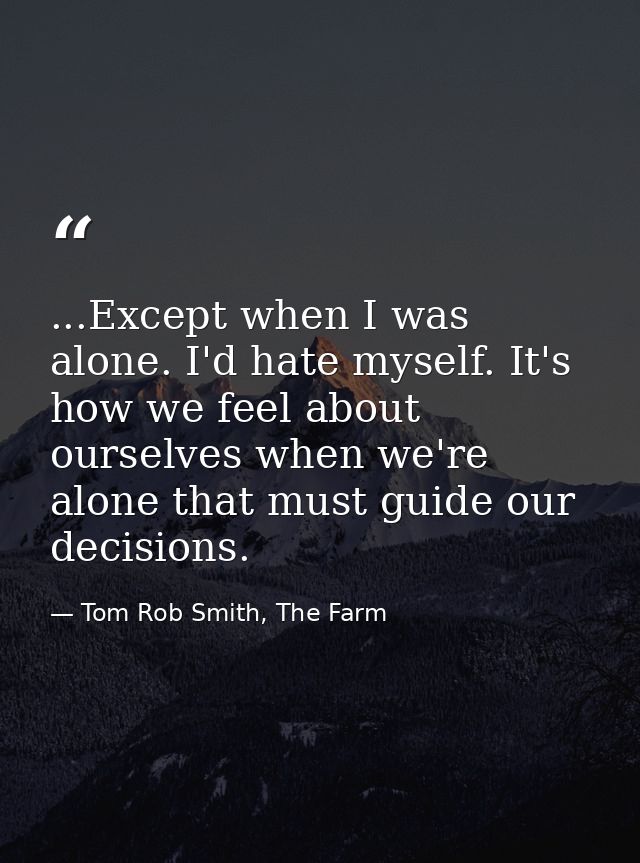...Except when I was alone. I'd hate myself. It's how we feel about ourselves when we're alone that must guide our decis — Tom Rob Smith, The Farm