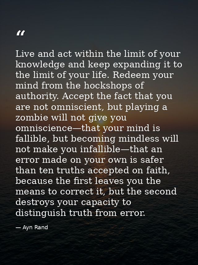 Live and act within the limit of your knowledge and keep expanding it to the limit of your life. Redeem your mind from t — Ayn Rand