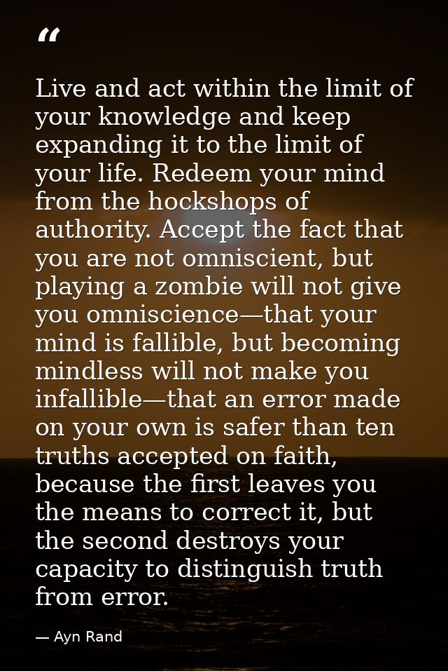 Live and act within the limit of your knowledge and keep expanding it to the limit of your life. Redeem your mind from t — Ayn Rand