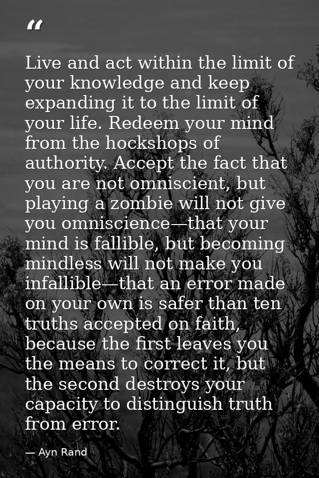 Live and act within the limit of your knowledge and keep expanding it to the limit of your life. Redeem your mind from t — Ayn Rand