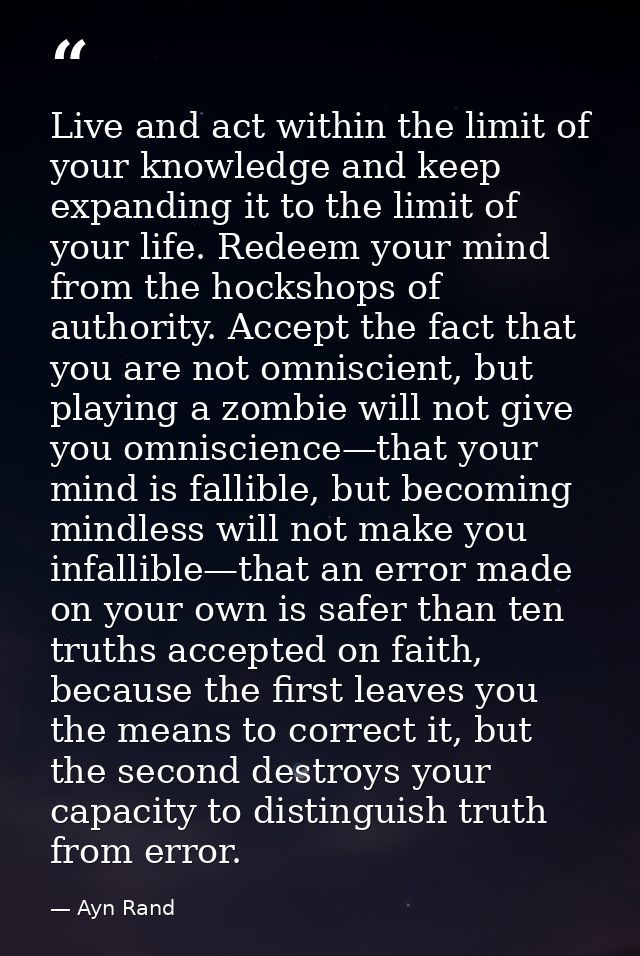 Live and act within the limit of your knowledge and keep expanding it to the limit of your life. Redeem your mind from t — Ayn Rand