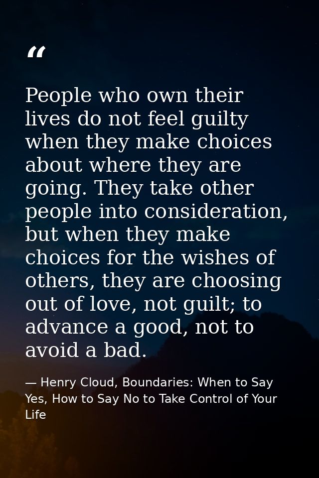 People who own their lives do not feel guilty when they make choices about where they are going. They take other people  — Henry Cloud, Boundaries: When to Say Yes, How to Say No to Take Control of Your Life