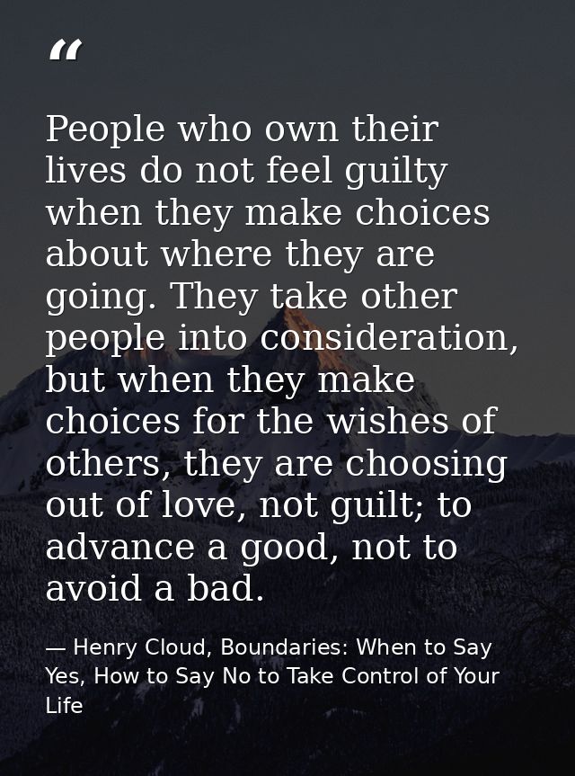 People who own their lives do not feel guilty when they make choices about where they are going. They take other people  — Henry Cloud, Boundaries: When to Say Yes, How to Say No to Take Control of Your Life