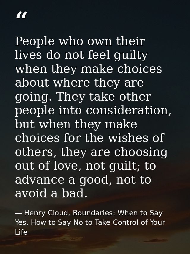 People who own their lives do not feel guilty when they make choices about where they are going. They take other people  — Henry Cloud, Boundaries: When to Say Yes, How to Say No to Take Control of Your Life