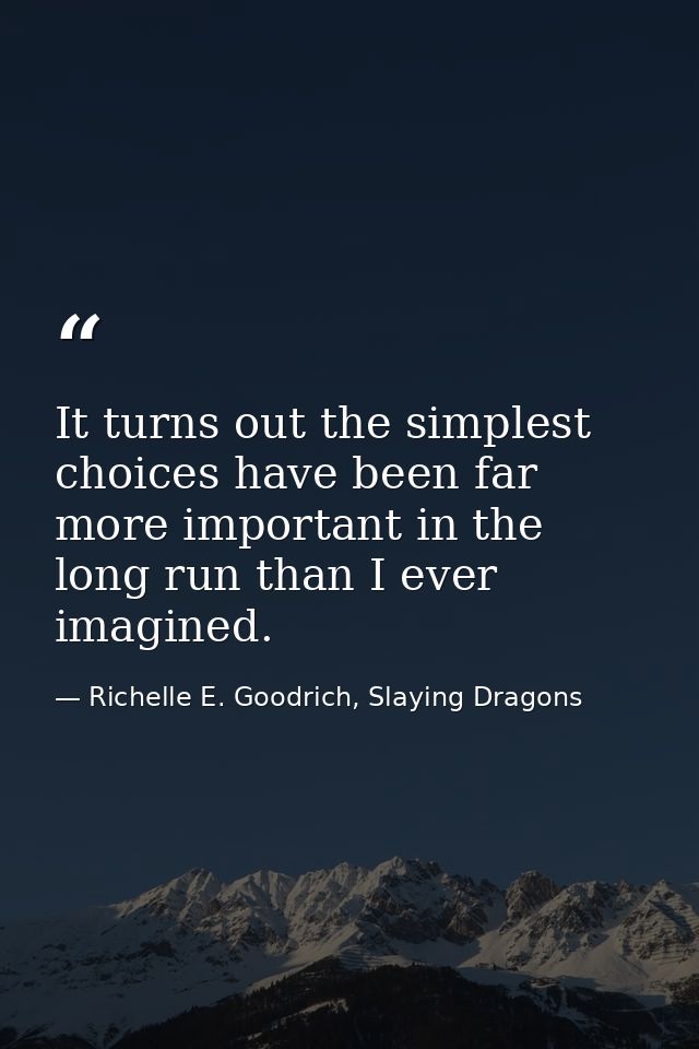 It turns out the simplest choices have been far more important in the long run than I ever imagined. — Richelle E. Goodrich, Slaying Dragons
