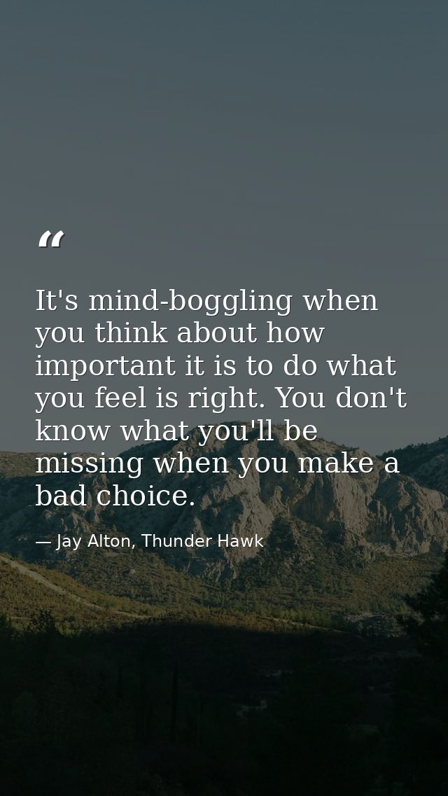 It's mind-boggling when you think about how important it is to do what you feel is right. You don't know what you'll be  — Jay Alton, Thunder Hawk