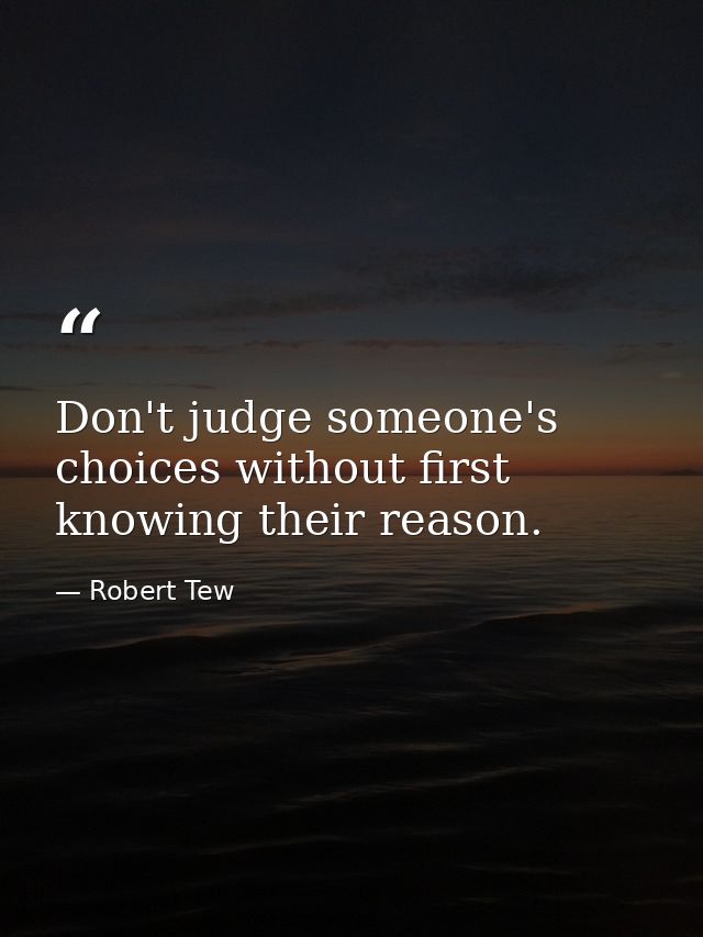 Don't judge someone's choices without first knowing their reason. — Robert Tew