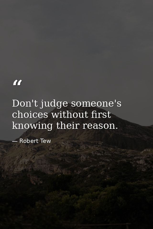 Don't judge someone's choices without first knowing their reason. — Robert Tew