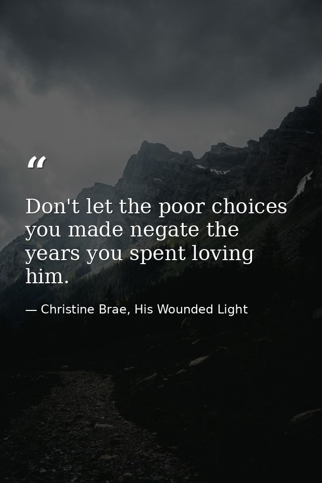Don't let the poor choices you made negate the years you spent loving him. — Christine Brae, His Wounded Light