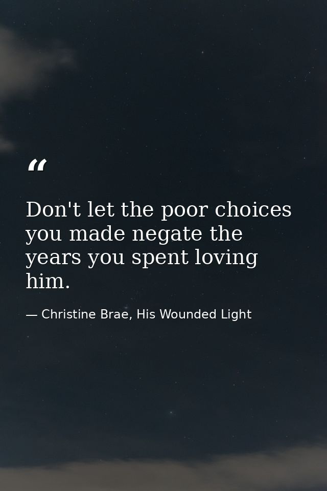 Don't let the poor choices you made negate the years you spent loving him. — Christine Brae, His Wounded Light