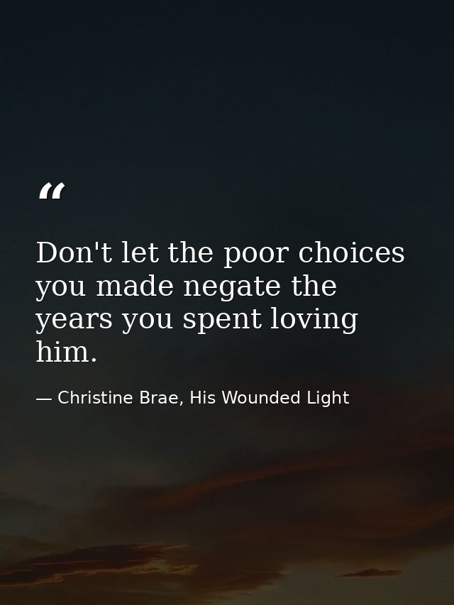 Don't let the poor choices you made negate the years you spent loving him. — Christine Brae, His Wounded Light