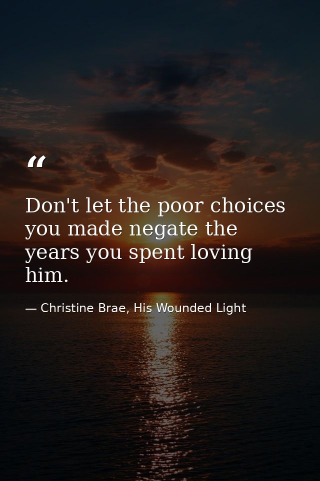 Don't let the poor choices you made negate the years you spent loving him. — Christine Brae, His Wounded Light