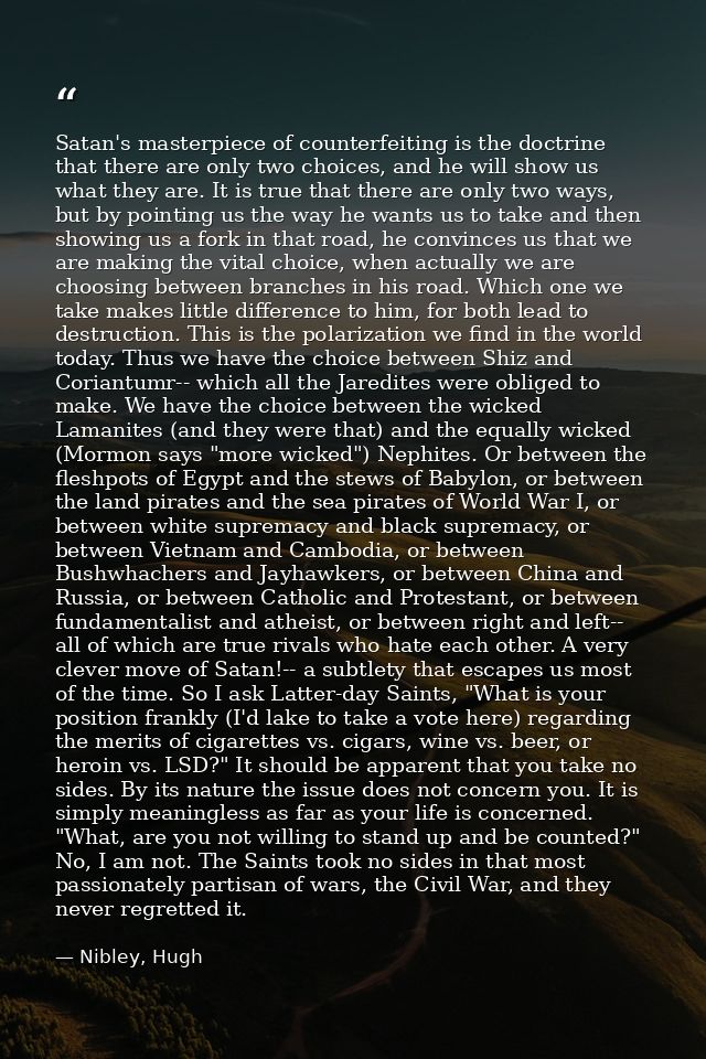 Satan's masterpiece of counterfeiting is the doctrine that there are only two choices, and he will show us what they are — Nibley, Hugh