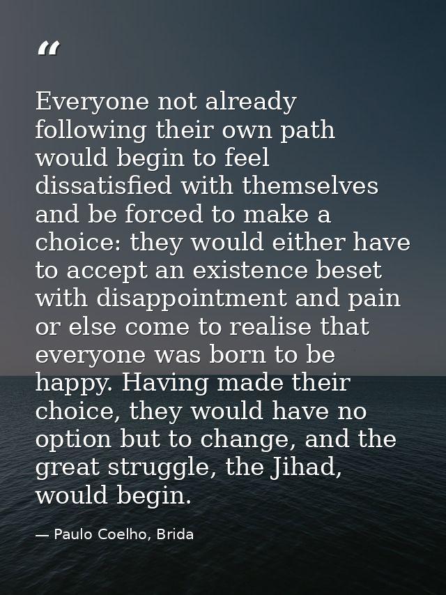 Everyone not already following their own path would begin to feel dissatisfied with themselves and be forced to make a c — Paulo Coelho, Brida