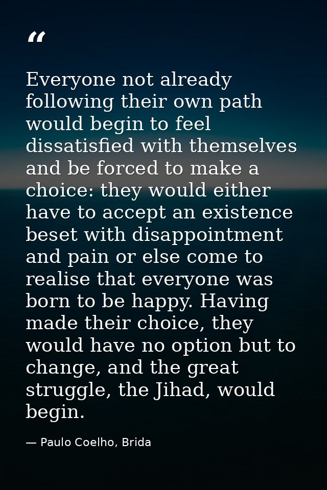 Everyone not already following their own path would begin to feel dissatisfied with themselves and be forced to make a c — Paulo Coelho, Brida