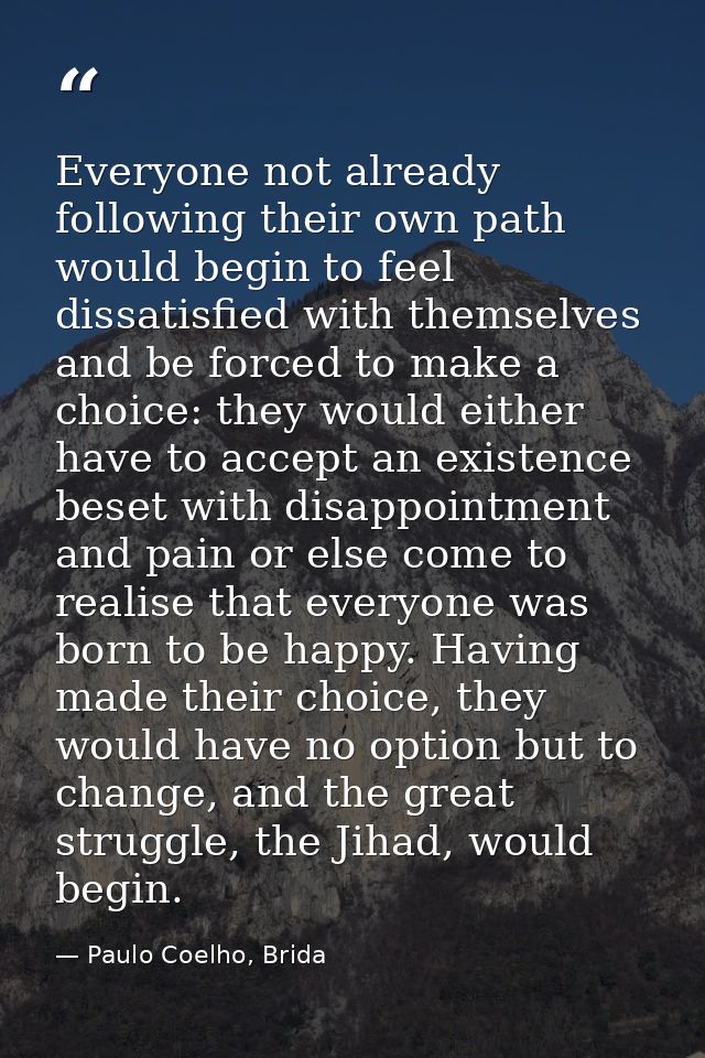 Everyone not already following their own path would begin to feel dissatisfied with themselves and be forced to make a c — Paulo Coelho, Brida