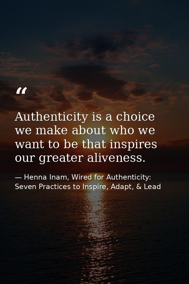 Authenticity is a choice we make about who we want to be that inspires our greater aliveness. — Henna Inam, Wired for Authenticity: Seven Practices to Inspire, Adapt, & Lead