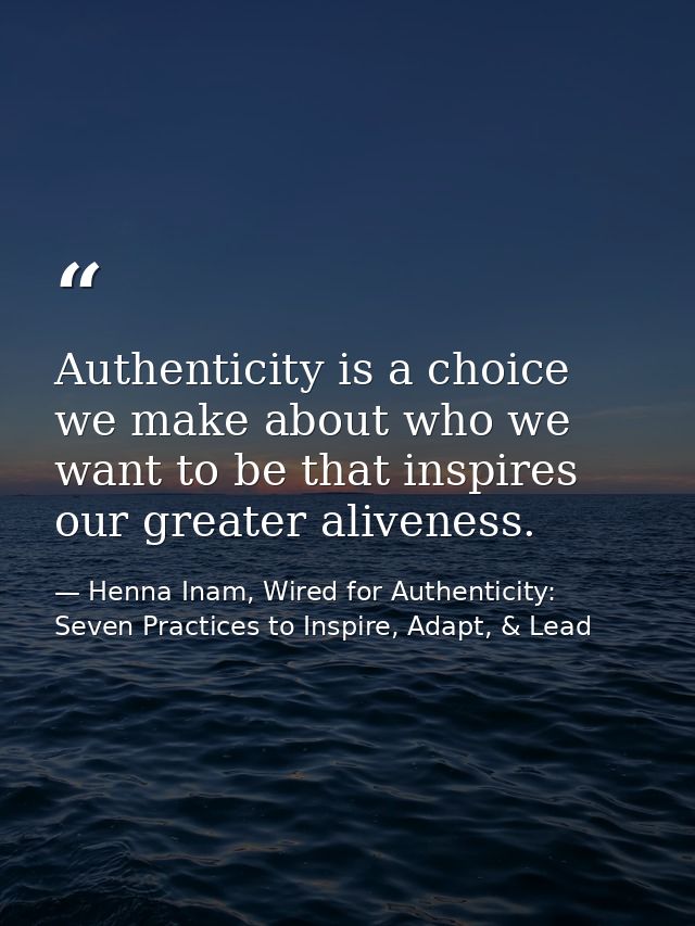 Authenticity is a choice we make about who we want to be that inspires our greater aliveness. — Henna Inam, Wired for Authenticity: Seven Practices to Inspire, Adapt, & Lead