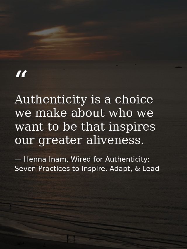 Authenticity is a choice we make about who we want to be that inspires our greater aliveness. — Henna Inam, Wired for Authenticity: Seven Practices to Inspire, Adapt, & Lead