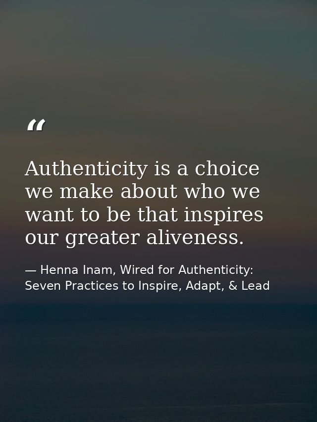 Authenticity is a choice we make about who we want to be that inspires our greater aliveness. — Henna Inam, Wired for Authenticity: Seven Practices to Inspire, Adapt, & Lead
