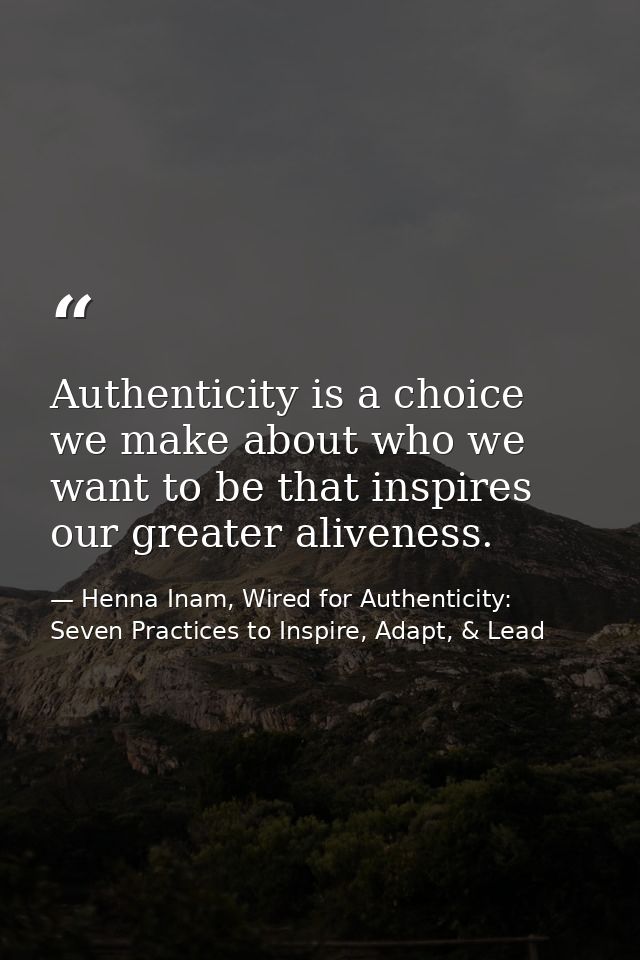 Authenticity is a choice we make about who we want to be that inspires our greater aliveness. — Henna Inam, Wired for Authenticity: Seven Practices to Inspire, Adapt, & Lead