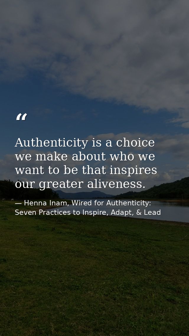 Authenticity is a choice we make about who we want to be that inspires our greater aliveness. — Henna Inam, Wired for Authenticity: Seven Practices to Inspire, Adapt, & Lead