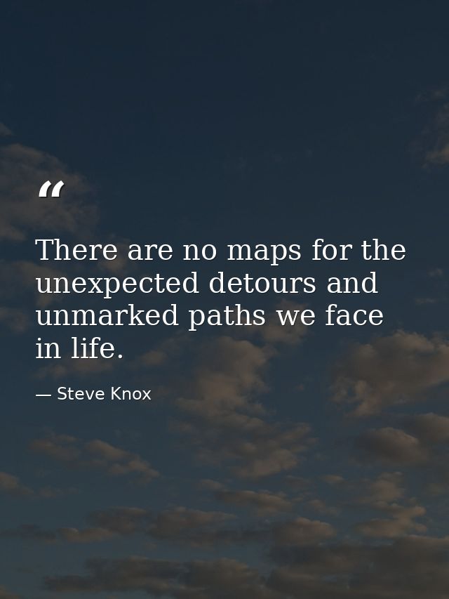 There are no maps for the unexpected detours and unmarked paths we face in life. — Steve Knox