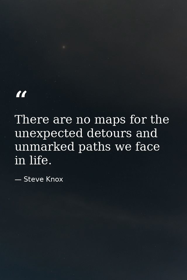 There are no maps for the unexpected detours and unmarked paths we face in life. — Steve Knox