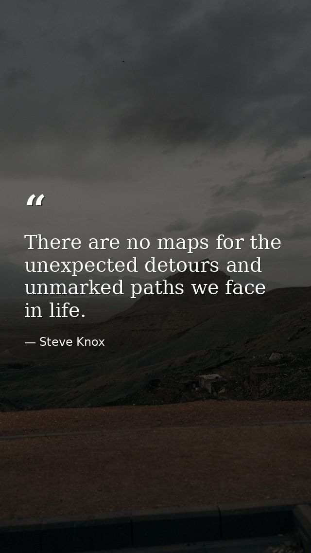 There are no maps for the unexpected detours and unmarked paths we face in life. — Steve Knox