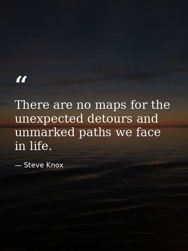 There are no maps for the unexpected detours and unmarked paths we face in life. — Steve Knox