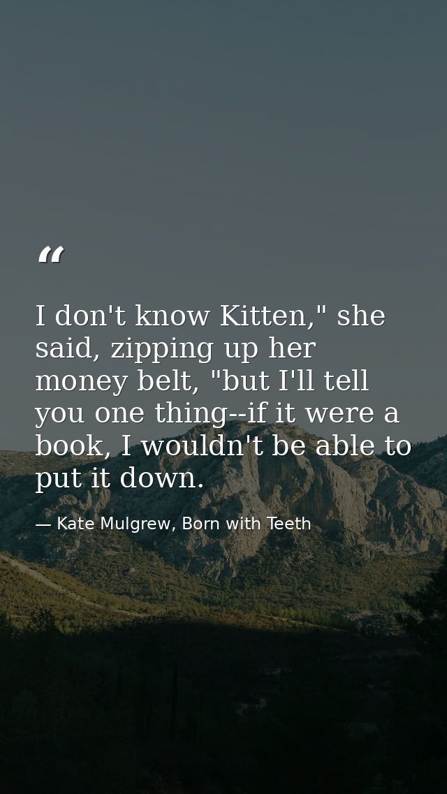 I don't know Kitten," she said, zipping up her money belt, "but I'll tell you one thing--if it were a book, I wouldn't b — Kate Mulgrew, Born with Teeth