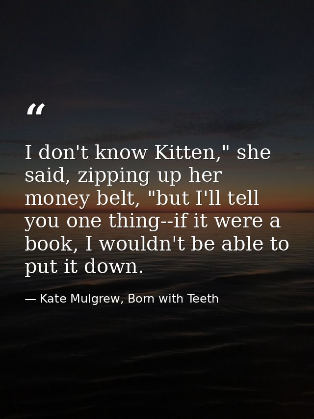 I don't know Kitten," she said, zipping up her money belt, "but I'll tell you one thing--if it were a book, I wouldn't b — Kate Mulgrew, Born with Teeth
