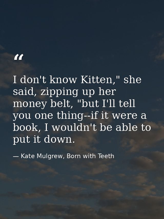 I don't know Kitten," she said, zipping up her money belt, "but I'll tell you one thing--if it were a book, I wouldn't b — Kate Mulgrew, Born with Teeth