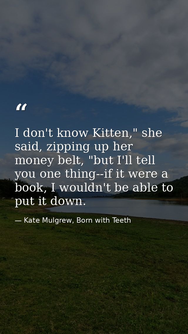 I don't know Kitten," she said, zipping up her money belt, "but I'll tell you one thing--if it were a book, I wouldn't b — Kate Mulgrew, Born with Teeth