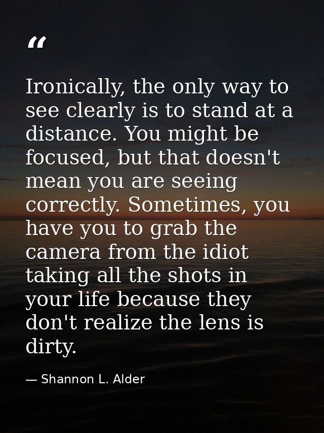 Ironically, the only way to see clearly is to stand at a distance. You might be focused, but that doesn't mean you are s — Shannon L. Alder