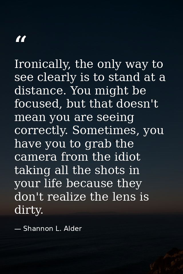 Ironically, the only way to see clearly is to stand at a distance. You might be focused, but that doesn't mean you are s — Shannon L. Alder