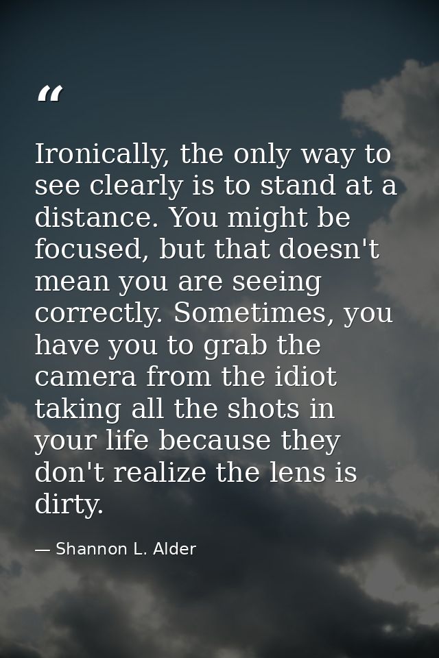 Ironically, the only way to see clearly is to stand at a distance. You might be focused, but that doesn't mean you are s — Shannon L. Alder
