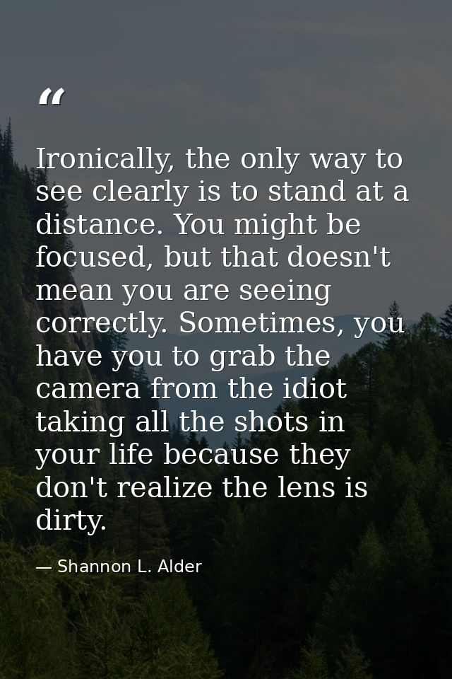 Ironically, the only way to see clearly is to stand at a distance. You might be focused, but that doesn't mean you are s — Shannon L. Alder