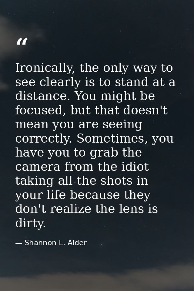 Ironically, the only way to see clearly is to stand at a distance. You might be focused, but that doesn't mean you are s — Shannon L. Alder