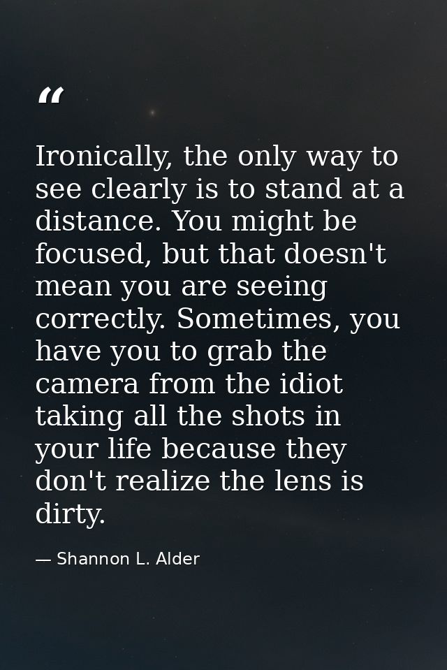Ironically, the only way to see clearly is to stand at a distance. You might be focused, but that doesn't mean you are s — Shannon L. Alder