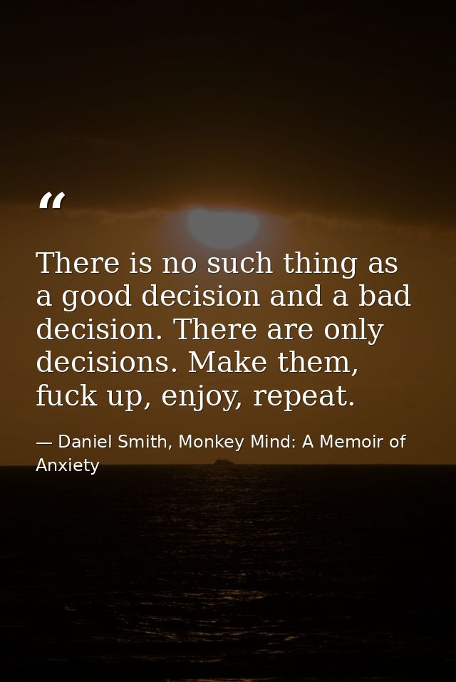 There is no such thing as a good decision and a bad decision. There are only decisions. Make them, fuck up, enjoy, repea — Daniel Smith, Monkey Mind: A Memoir of Anxiety