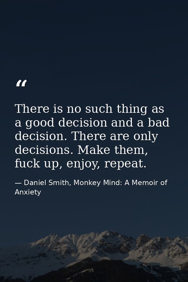 There is no such thing as a good decision and a bad decision. There are only decisions. Make them, fuck up, enjoy, repea — Daniel Smith, Monkey Mind: A Memoir of Anxiety