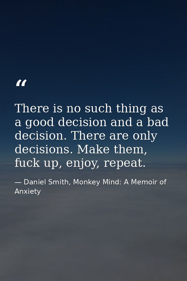 There is no such thing as a good decision and a bad decision. There are only decisions. Make them, fuck up, enjoy, repea — Daniel Smith, Monkey Mind: A Memoir of Anxiety