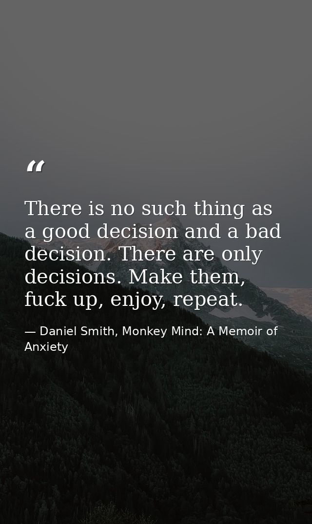 There is no such thing as a good decision and a bad decision. There are only decisions. Make them, fuck up, enjoy, repea — Daniel Smith, Monkey Mind: A Memoir of Anxiety