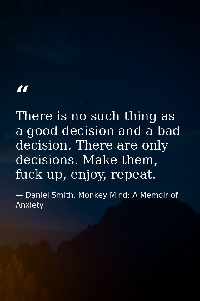 There is no such thing as a good decision and a bad decision. There are only decisions. Make them, fuck up, enjoy, repea — Daniel Smith, Monkey Mind: A Memoir of Anxiety