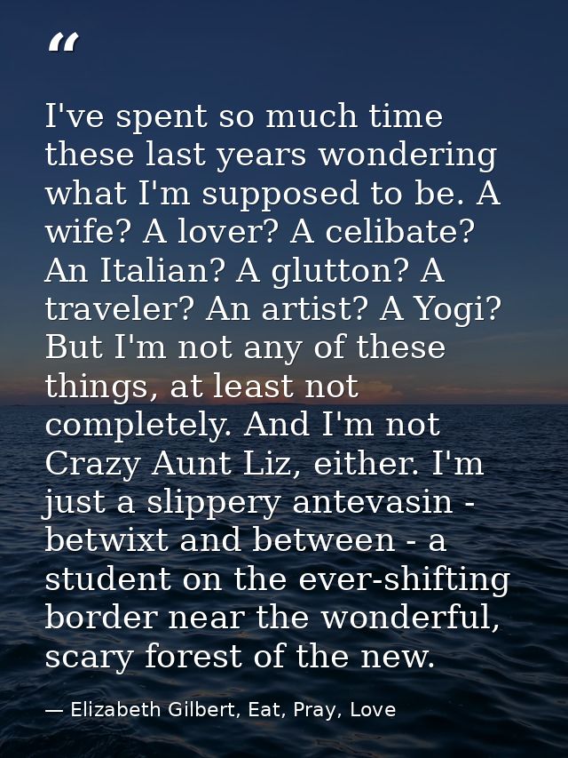 I've spent so much time these last years wondering what I'm supposed to be. A wife? A lover? A celibate? An Italian? A g — Elizabeth Gilbert, Eat, Pray, Love
