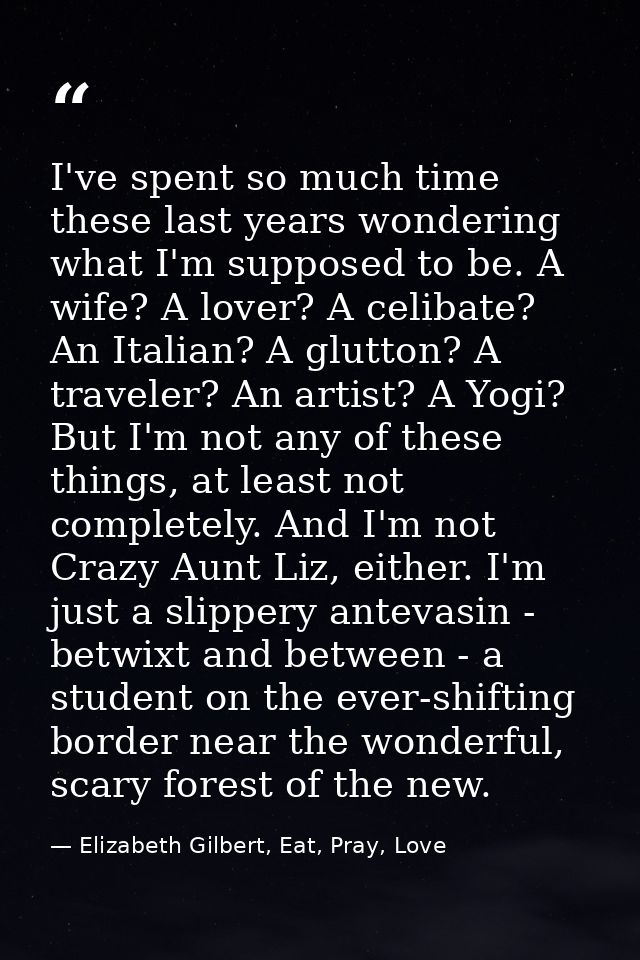 I've spent so much time these last years wondering what I'm supposed to be. A wife? A lover? A celibate? An Italian? A g — Elizabeth Gilbert, Eat, Pray, Love