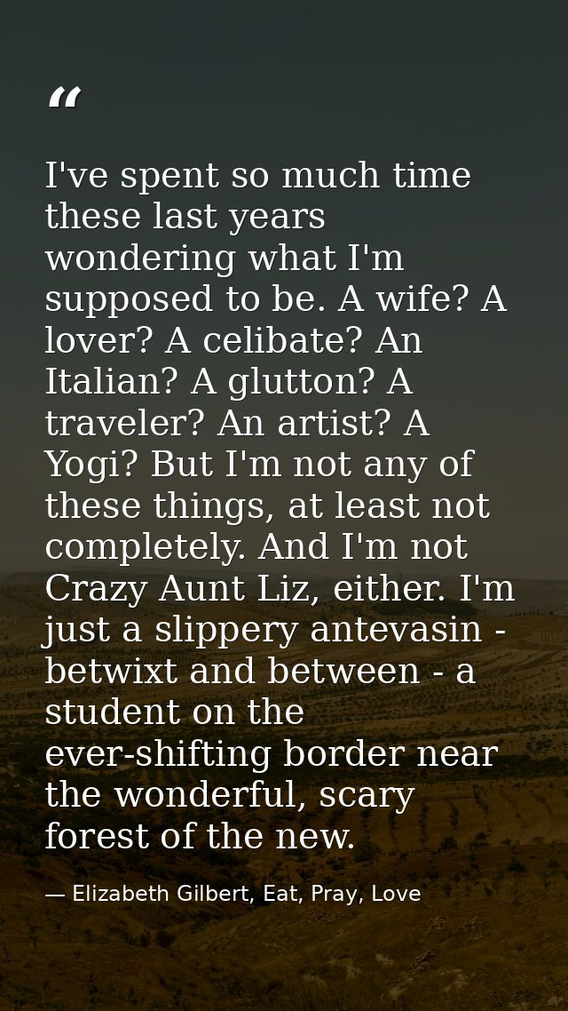I've spent so much time these last years wondering what I'm supposed to be. A wife? A lover? A celibate? An Italian? A g — Elizabeth Gilbert, Eat, Pray, Love